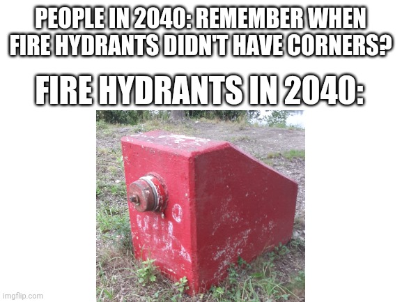 Fire hydrant | PEOPLE IN 2040: REMEMBER WHEN FIRE HYDRANTS DIDN'T HAVE CORNERS? FIRE HYDRANTS IN 2040: | image tagged in fire hydrant,looking back,memes,funny,aswd333 is my brother and is stoopid | made w/ Imgflip meme maker