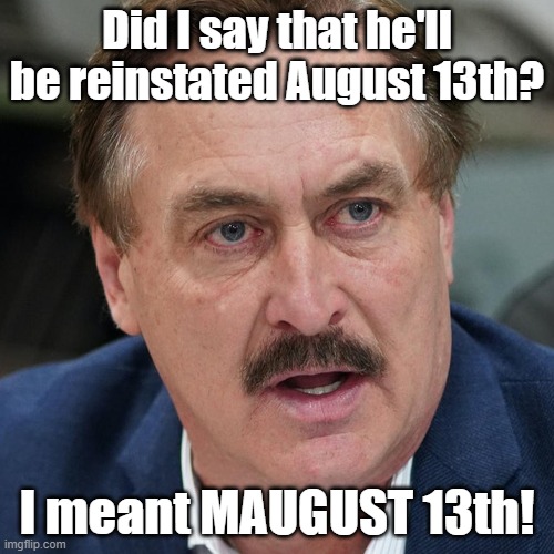 Oooops! | Did I say that he'll be reinstated August 13th? I meant MAUGUST 13th! | image tagged in mike lindell,delusional | made w/ Imgflip meme maker