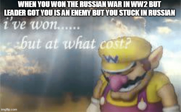 I've won but at what cost? | WHEN YOU WON THE RUSSIAN WAR IN WW2 BUT LEADER GOT YOU IS AN ENEMY BUT YOU STUCK IN RUSSIAN | image tagged in i've won but at what cost | made w/ Imgflip meme maker