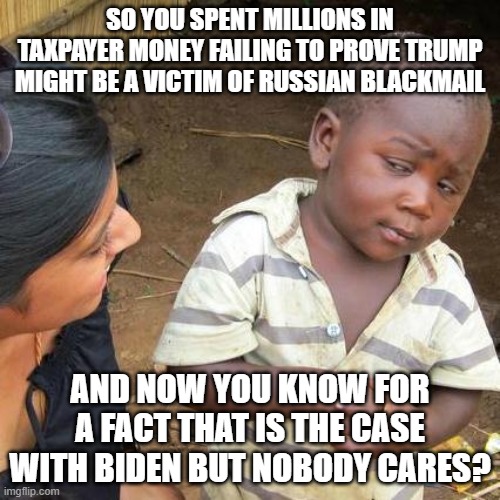 Russian Blackmail Meme - 1 | SO YOU SPENT MILLIONS IN TAXPAYER MONEY FAILING TO PROVE TRUMP MIGHT BE A VICTIM OF RUSSIAN BLACKMAIL; AND NOW YOU KNOW FOR A FACT THAT IS THE CASE WITH BIDEN BUT NOBODY CARES? | image tagged in memes,third world skeptical kid,trump,biden,blackmail,biased media | made w/ Imgflip meme maker