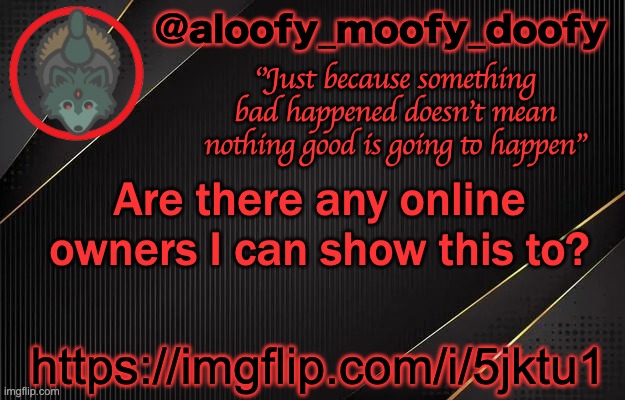 Mod abuse | Are there any online owners I can show this to? https://imgflip.com/i/5jktu1 | image tagged in aloofy_moofy_doofy template | made w/ Imgflip meme maker