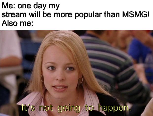 Its Not Going To Happen Meme | Me: one day my stream will be more popular than MSMG!
Also me:; It’s not going to happen. | image tagged in memes,its not going to happen | made w/ Imgflip meme maker