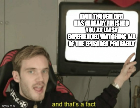 and that's a fact | EVEN THOUGH BFB HAS ALREADY FINISHED YOU AT LEAST EXPERIENCED WATCHING ALL OF THE EPISODES PROBABLY | image tagged in and that's a fact | made w/ Imgflip meme maker