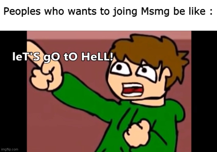 Peoples who wants to joing Msmg be like : | made w/ Imgflip meme maker