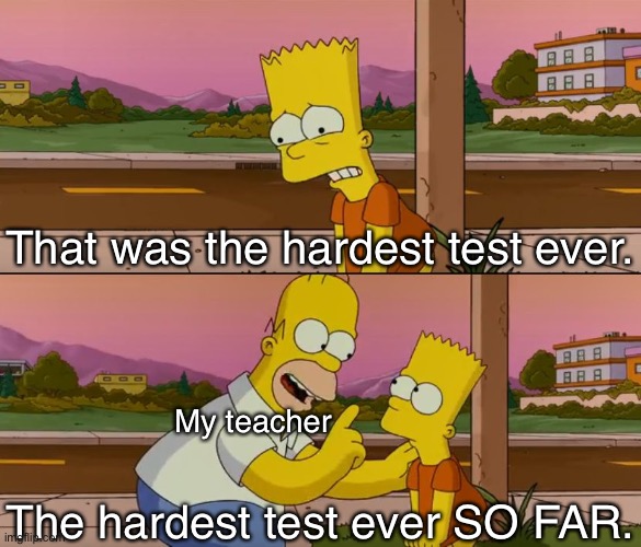 Simpsons so far | That was the hardest test ever. My teacher; The hardest test ever SO FAR. | image tagged in simpsons so far | made w/ Imgflip meme maker