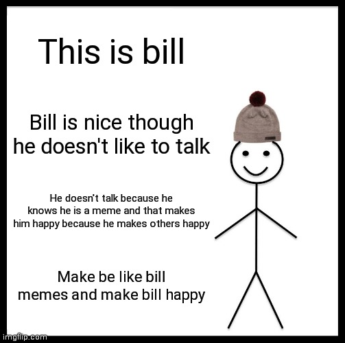 Make be like bill memes | This is bill; Bill is nice though he doesn't like to talk; He doesn't talk because he knows he is a meme and that makes him happy because he makes others happy; Make be like bill memes and make bill happy | image tagged in memes,be like bill | made w/ Imgflip meme maker
