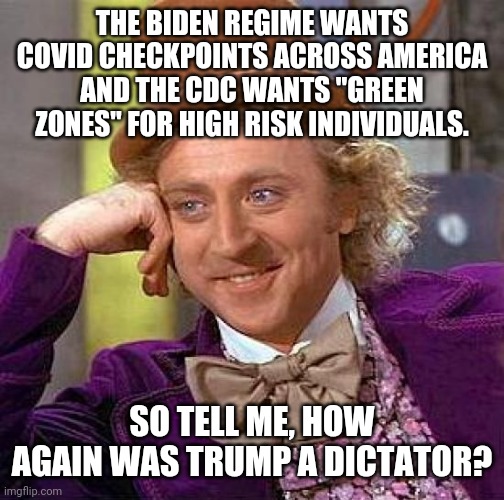 This is a playbook straight out of nazi Germany. | THE BIDEN REGIME WANTS COVID CHECKPOINTS ACROSS AMERICA AND THE CDC WANTS "GREEN ZONES" FOR HIGH RISK INDIVIDUALS. SO TELL ME, HOW AGAIN WAS TRUMP A DICTATOR? | image tagged in memes | made w/ Imgflip meme maker