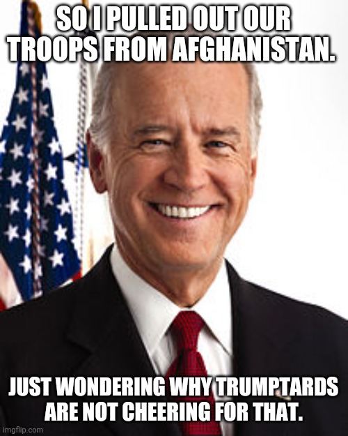 Protecting our military | SO I PULLED OUT OUR TROOPS FROM AFGHANISTAN. JUST WONDERING WHY TRUMPTARDS ARE NOT CHEERING FOR THAT. | image tagged in joe biden,trump supporter,trump,conservative,democrat,republican | made w/ Imgflip meme maker