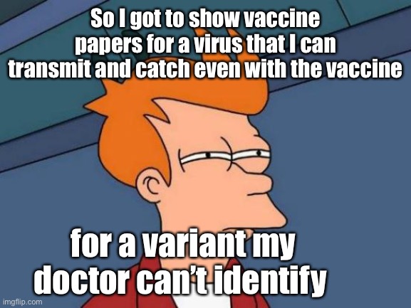 Something sounds odd | So I got to show vaccine papers for a virus that I can transmit and catch even with the vaccine; for a variant my doctor can’t identify | image tagged in memes,futurama fry,political,confused | made w/ Imgflip meme maker