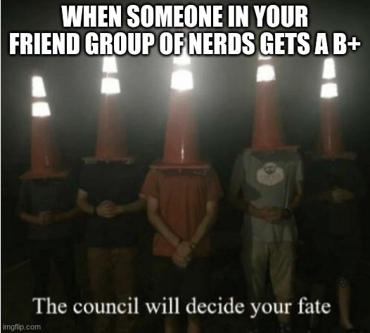 The council will decide your fate |  WHEN SOMEONE IN YOUR FRIEND GROUP OF NERDS GETS A B+ | image tagged in the council will decide your fate | made w/ Imgflip meme maker