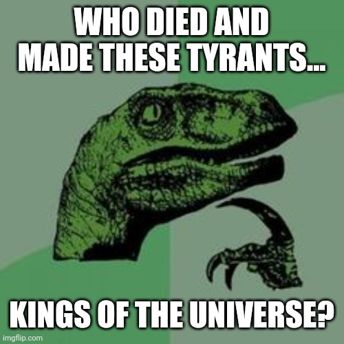 Nobody did. We need to end this madness. | WHO DIED AND MADE THESE TYRANTS... KINGS OF THE UNIVERSE? | image tagged in memes | made w/ Imgflip meme maker