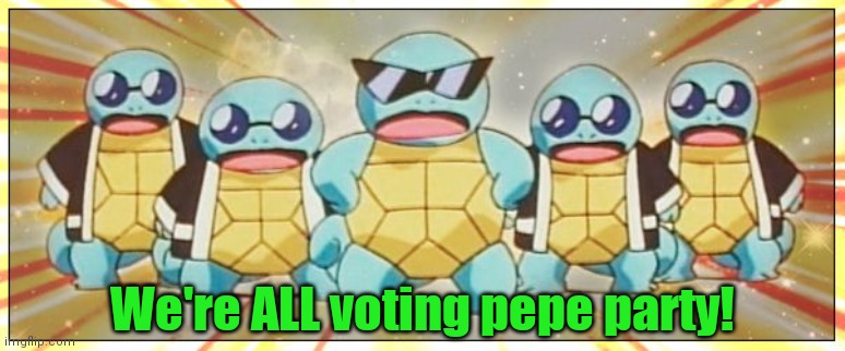 Squirtle Squad | We're ALL voting pepe party! | image tagged in squirtle squad | made w/ Imgflip meme maker