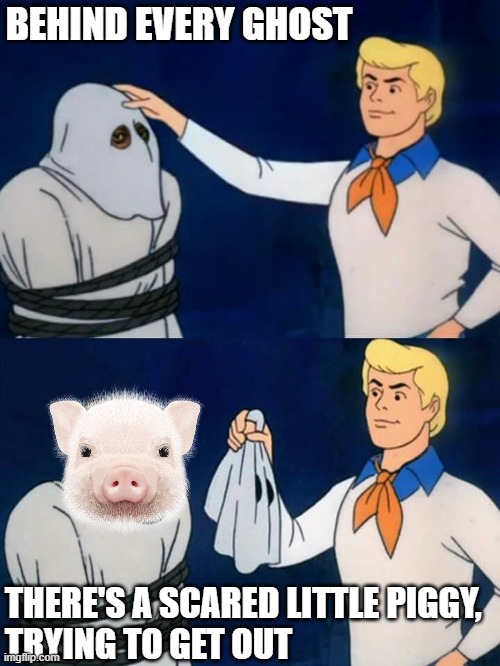 Ghost vs. Piggy Findom | BEHIND EVERY GHOST; THERE'S A SCARED LITTLE PIGGY,
TRYING TO GET OUT | image tagged in scooby doo mask reveal,memes | made w/ Imgflip meme maker