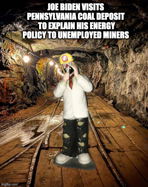 Slow Joe Strikes Again | JOE BIDEN VISITS PENNSYLVANIA COAL DEPOSIT  TO EXPLAIN HIS ENERGY POLICY TO UNEMPLOYED MINERS | image tagged in joe biden,dummy,coal,energy | made w/ Imgflip meme maker