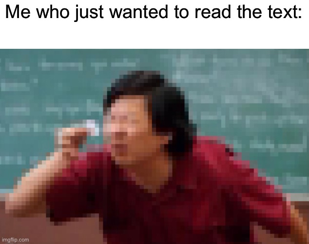 Me who just wanted to read the text: | made w/ Imgflip meme maker