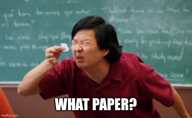 Tiny piece of paper | WHAT PAPER? | image tagged in tiny piece of paper | made w/ Imgflip meme maker