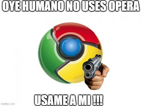 Google Chrome Meme | OYE HUMANO NO USES OPERA; USAME A MI !!! | image tagged in memes,google chrome | made w/ Imgflip meme maker