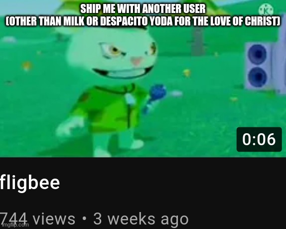 fligbee | SHIP ME WITH ANOTHER USER
(OTHER THAN MILK OR DESPACITO YODA FOR THE LOVE OF CHRIST) | image tagged in fligbee | made w/ Imgflip meme maker