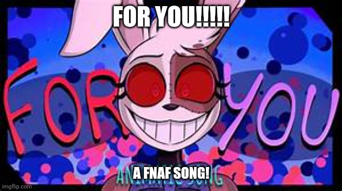 For you (A fnaf song) | FOR YOU!!!!! A FNAF SONG! | image tagged in for you a fnaf song | made w/ Imgflip meme maker