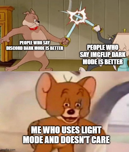 Ehehhehehheh... | PEOPLE WHO SAY DISCORD DARK MODE IS BETTER; PEOPLE WHO SAY IMGFLIP DARK MODE IS BETTER; ME WHO USES LIGHT MODE AND DOESN'T CARE | image tagged in tom and jerry swordfight | made w/ Imgflip meme maker