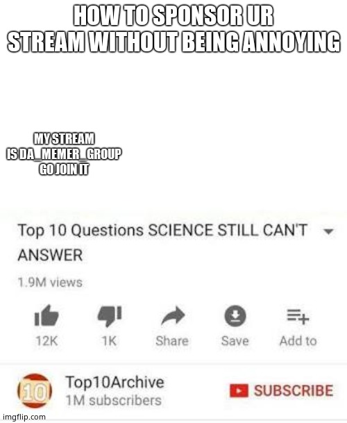 Top 10 questions Science still can't answer | HOW TO SPONSOR UR STREAM WITHOUT BEING ANNOYING; MY STREAM IS DA_MEMER_GROUP GO JOIN IT | image tagged in top 10 questions science still can't answer | made w/ Imgflip meme maker
