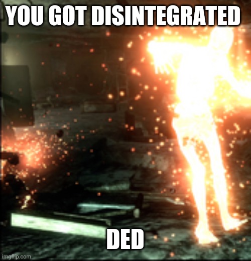 YOU GOT DISINTEGRATED DED | made w/ Imgflip meme maker