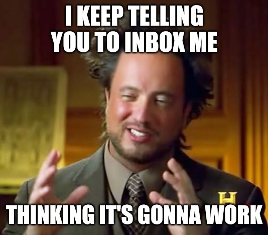 Ancient Aliens Meme | I KEEP TELLING YOU TO INBOX ME; THINKING IT'S GONNA WORK | image tagged in memes,ancient aliens | made w/ Imgflip meme maker