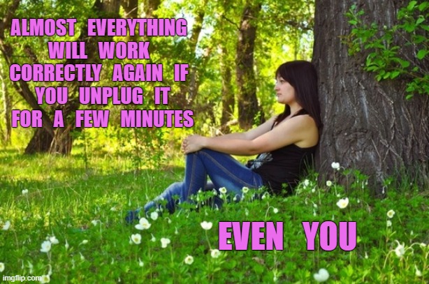 Take a Break | ALMOST   EVERYTHING   WILL   WORK   CORRECTLY   AGAIN   IF   YOU   UNPLUG   IT   FOR   A   FEW   MINUTES; EVEN   YOU | image tagged in fun | made w/ Imgflip meme maker