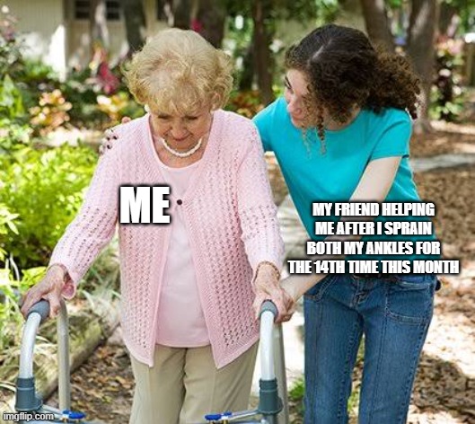 Sure grandma let's get you to bed | ME; MY FRIEND HELPING ME AFTER I SPRAIN BOTH MY ANKLES FOR THE 14TH TIME THIS MONTH | image tagged in sure grandma let's get you to bed | made w/ Imgflip meme maker
