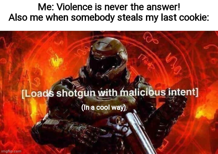 Don't steal my cookies | Me: Violence is never the answer!
Also me when somebody steals my last cookie:; (In a cool way) | image tagged in loads shotgun with malicious intent,memes,funny,relatable,cookies,cookie | made w/ Imgflip meme maker