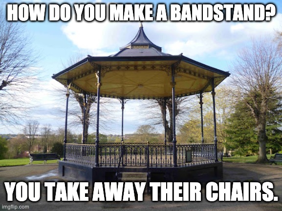 bandstand | HOW DO YOU MAKE A BANDSTAND? YOU TAKE AWAY THEIR CHAIRS. | image tagged in bad pun | made w/ Imgflip meme maker