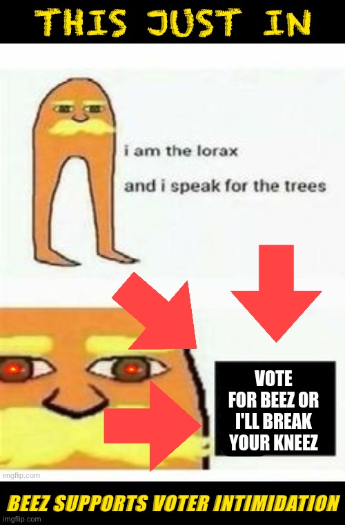 [[[BOMBSHELL late-breaking scandal involving the Beez Administration. This changes everything!]]] | THIS JUST IN; BEEZ SUPPORTS VOTER INTIMIDATION | image tagged in beez/kami propaganda i am the lorax,vote,for,beez,or ill,break your kneez | made w/ Imgflip meme maker