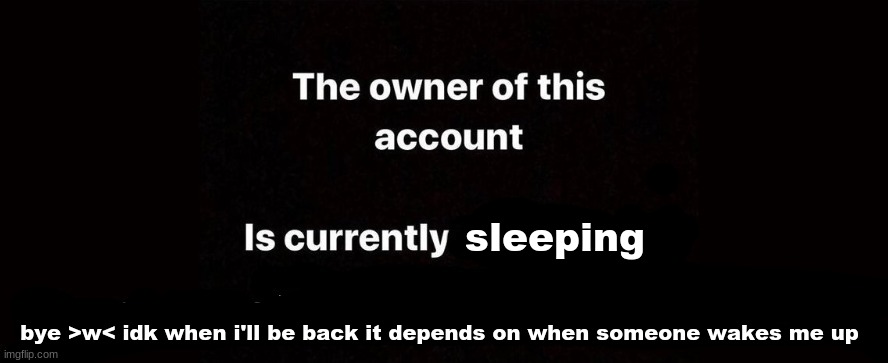 The owner of this account is currently | sleeping; bye >w< idk when i'll be back it depends on when someone wakes me up | image tagged in the owner of this account is currently | made w/ Imgflip meme maker