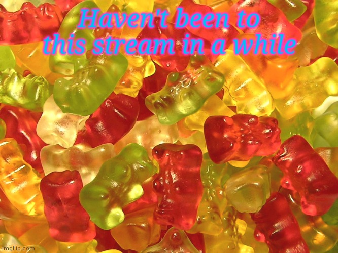 Good to be back | Haven't been to this stream in a while | image tagged in gummy bears | made w/ Imgflip meme maker