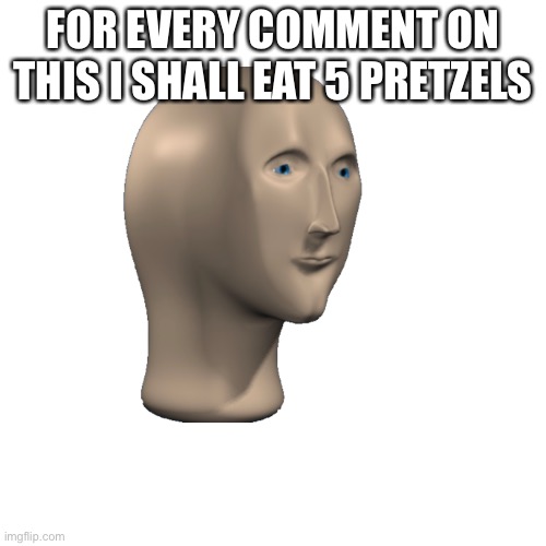 FOR EVERY COMMENT ON THIS I SHALL EAT 5 PRETZELS | made w/ Imgflip meme maker