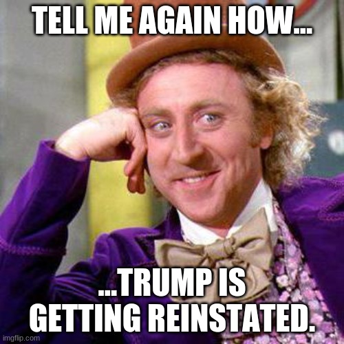 And how's that workin' out for ya? | TELL ME AGAIN HOW... ...TRUMP IS GETTING REINSTATED. | image tagged in willy wonka blank | made w/ Imgflip meme maker