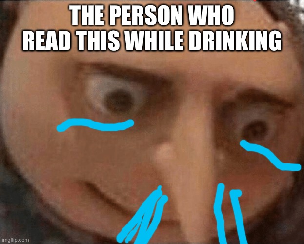 uh oh Gru | THE PERSON WHO READ THIS WHILE DRINKING | image tagged in uh oh gru | made w/ Imgflip meme maker