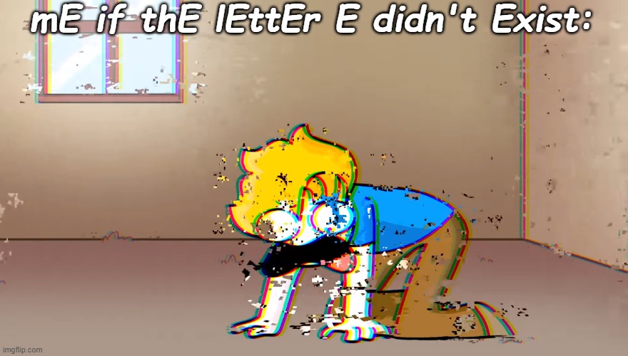 AAAAAAAAAAAAAAAAAAAAAAAAAAAA | mE if thE lEttEr E didn't Exist: | image tagged in dying bryson | made w/ Imgflip meme maker