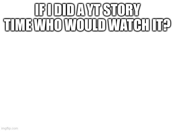 I might bc I have nothi better to di | IF I DID A YT STORY TIME WHO WOULD WATCH IT? | image tagged in blank white template | made w/ Imgflip meme maker