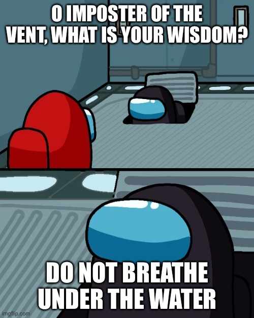 impostor of the vent | O IMPOSTER OF THE VENT, WHAT IS YOUR WISDOM? DO NOT BREATHE UNDER THE WATER | image tagged in impostor of the vent | made w/ Imgflip meme maker