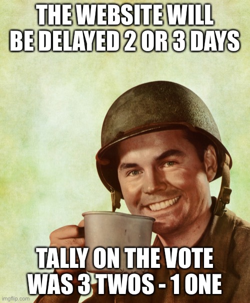 High Res Coffee Soldier | THE WEBSITE WILL BE DELAYED 2 OR 3 DAYS; TALLY ON THE VOTE WAS 3 TWOS - 1 ONE | image tagged in high res coffee soldier | made w/ Imgflip meme maker