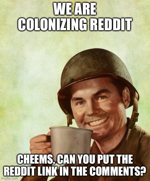 mod note from cheems: done, i put the link. check the comments y'all. | WE ARE COLONIZING REDDIT; CHEEMS, CAN YOU PUT THE REDDIT LINK IN THE COMMENTS? | image tagged in high res coffee soldier | made w/ Imgflip meme maker