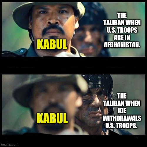 They were just waiting for this. | THE TALIBAN WHEN U.S. TROOPS ARE IN AFGHANISTAN. KABUL; THE TALIBAN WHEN JOE WITHDRAWALS U.S. TROOPS. KABUL | image tagged in memes | made w/ Imgflip meme maker