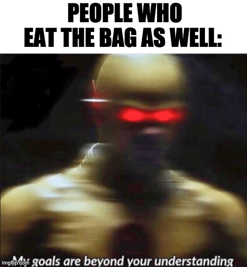 my goals are beyond your understanding | PEOPLE WHO EAT THE BAG AS WELL: | image tagged in my goals are beyond your understanding | made w/ Imgflip meme maker