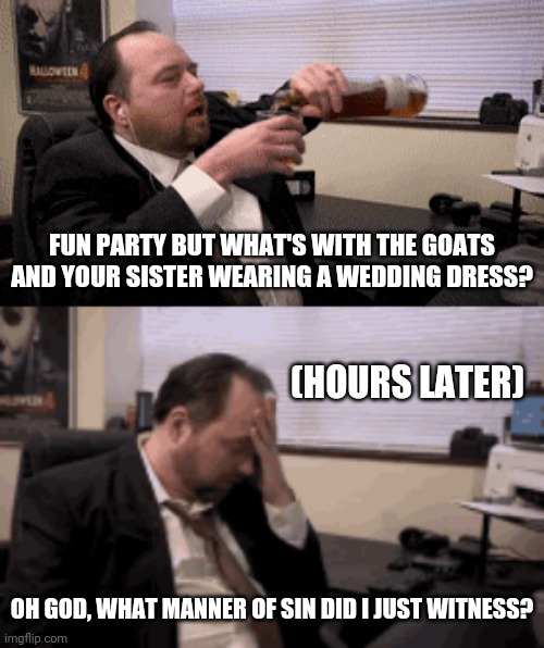 FUN PARTY BUT WHAT'S WITH THE GOATS AND YOUR SISTER WEARING A WEDDING DRESS? (HOURS LATER) OH GOD, WHAT MANNER OF SIN DID I JUST WITNESS? | made w/ Imgflip meme maker