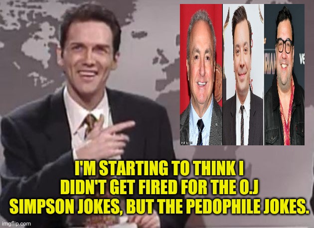 SNL and the 15 YEAR OLD | I'M STARTING TO THINK I DIDN'T GET FIRED FOR THE O.J SIMPSON JOKES, BUT THE PEDOPHILE JOKES. | image tagged in norm macdonald,snl,jimmy fallon,pedophiles | made w/ Imgflip meme maker