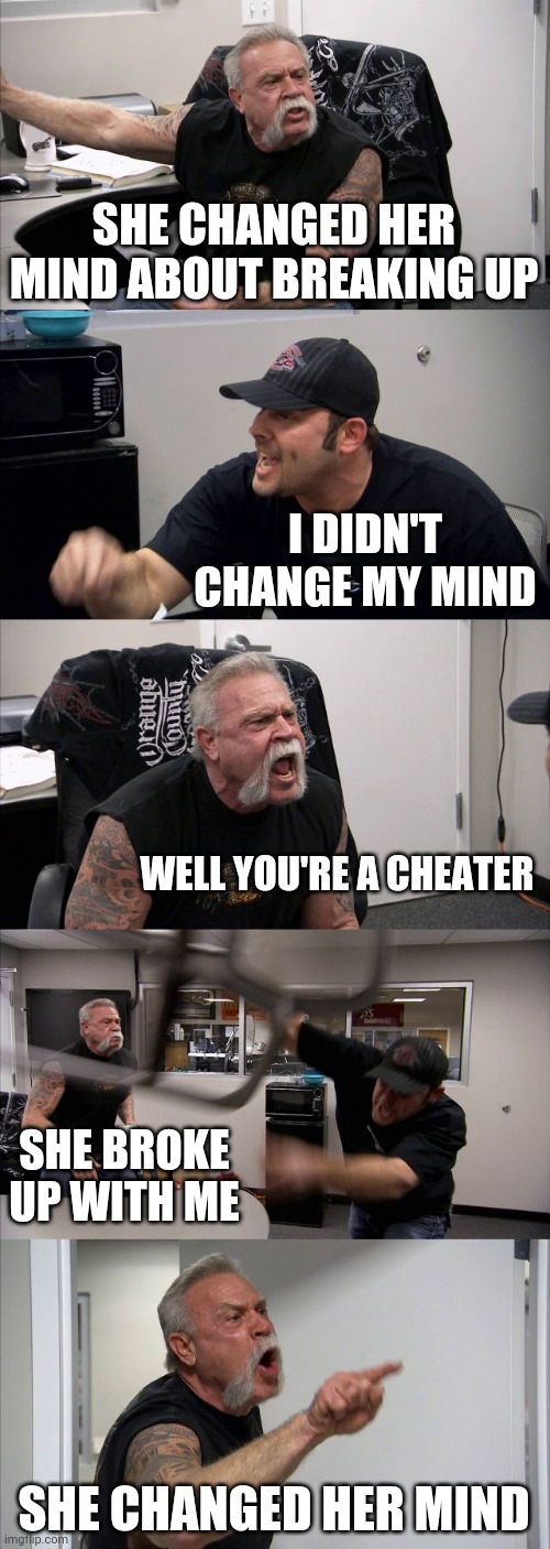 I lost respect for all women. They're all just whores out for themselves. | SHE CHANGED HER MIND ABOUT BREAKING UP; I DIDN'T CHANGE MY MIND; WELL YOU'RE A CHEATER; SHE BROKE UP WITH ME; SHE CHANGED HER MIND | image tagged in memes,american chopper argument | made w/ Imgflip meme maker