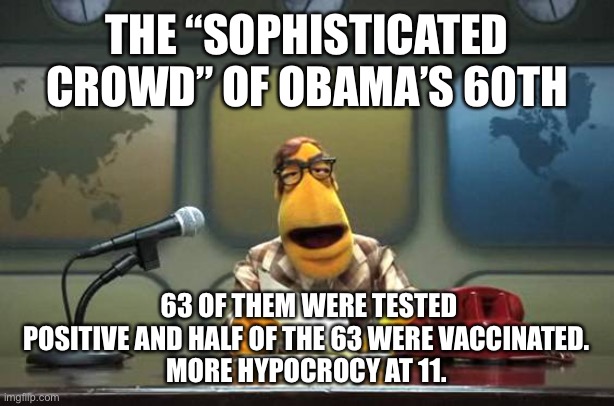 Muppet News Flash | THE “SOPHISTICATED CROWD” OF OBAMA’S 60TH; 63 OF THEM WERE TESTED POSITIVE AND HALF OF THE 63 WERE VACCINATED. 
MORE HYPOCROCY AT 11. | image tagged in muppet news flash | made w/ Imgflip meme maker