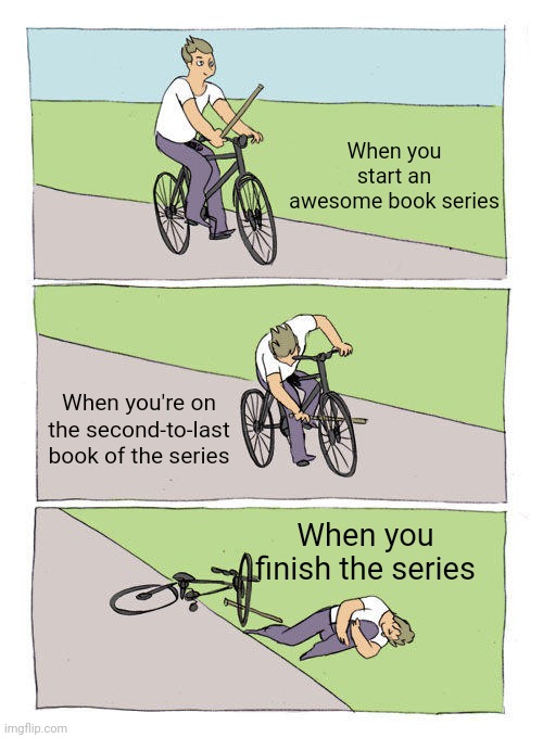 Bike Fall | When you start an awesome book series; When you're on the second-to-last book of the series; When you finish the series | image tagged in memes,bike fall,books,book series | made w/ Imgflip meme maker