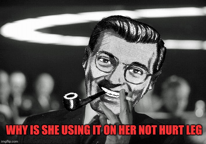 Dr.Strangmeme | WHY IS SHE USING IT ON HER NOT HURT LEG | image tagged in dr strangmeme | made w/ Imgflip meme maker